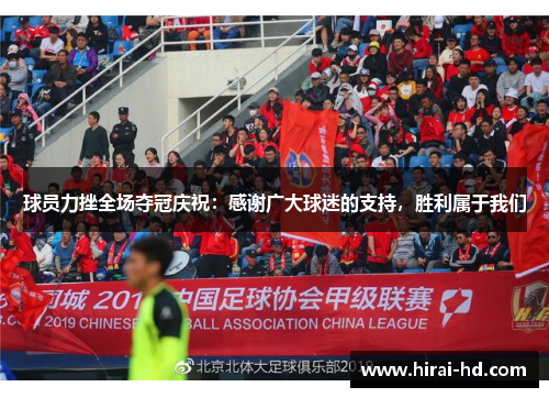 球员力挫全场夺冠庆祝：感谢广大球迷的支持，胜利属于我们