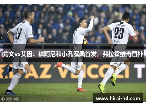 尤文vs艾因：穆阿尼和小孔塞桑首发，弗拉霍维奇替补