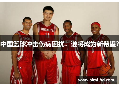 中国篮球冲击伤病困扰：谁将成为新希望？